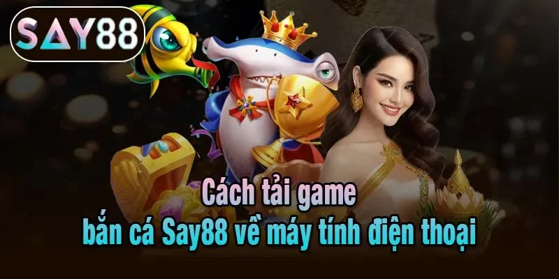Cách tải game bắn cá Say88 về máy tính điện thoại