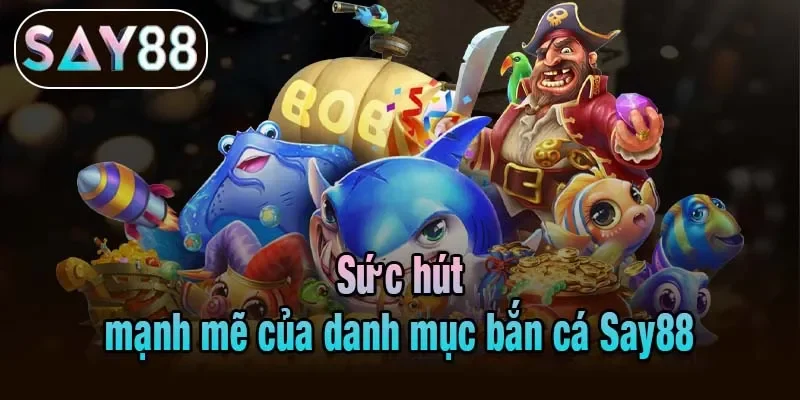 Sức hút mạnh mẽ của danh mục bắn cá Say88