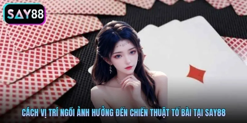Cách vị trí ngồi ảnh hưởng đến chiến thuật tố bài tại Say88