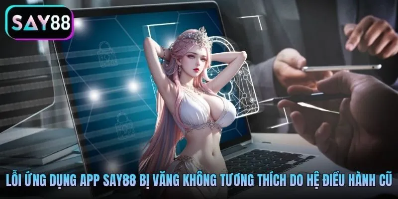 Lỗi ứng dụng app Say88 bị văng không tương thích do hệ điều hành cũ