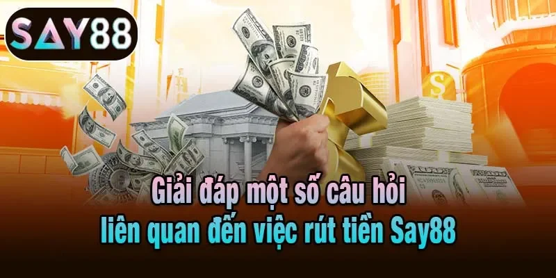 Giải đáp một số câu hỏi liên quan đến việc rút tiền Say88